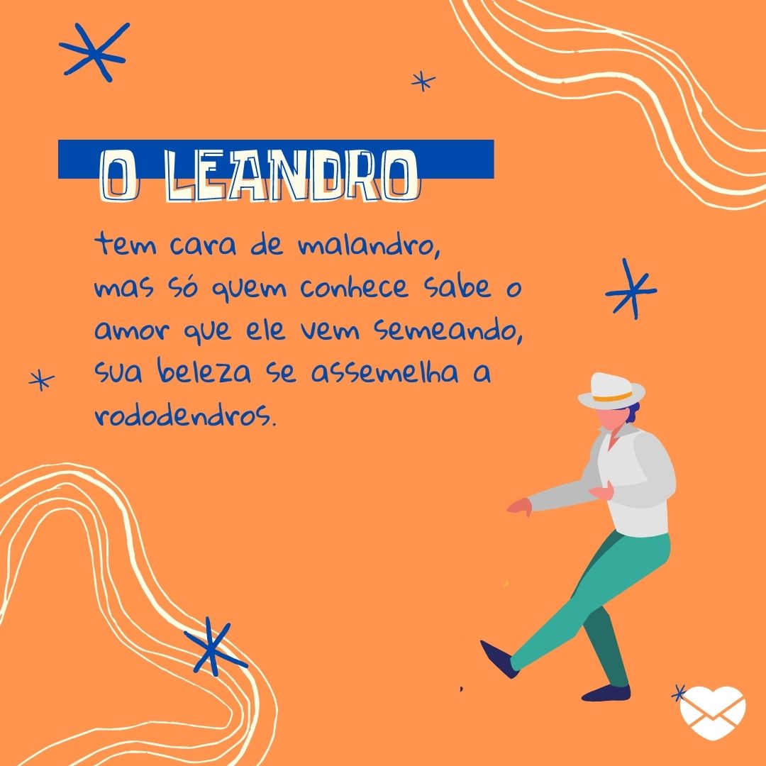 'O Leandro. tem cara de malandro, mas só quem conhece sabe o amor que ele vem semeando, sua beleza se assemelha a rododendros.' - Significado do nome Leandro