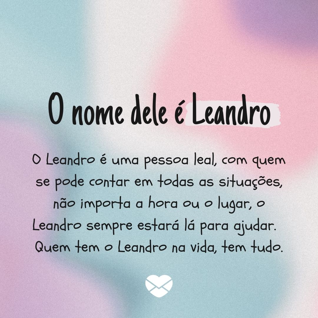 'O nome dele é Leandro. O Leandro é uma pessoa leal, com quem se pode contar em todas as situações, não importa a hora ou o lugar, o Leandro sempre estará lá para ajudar.  Quem tem o Leandro na vida, tem tudo.' - Significado do nome Leandro