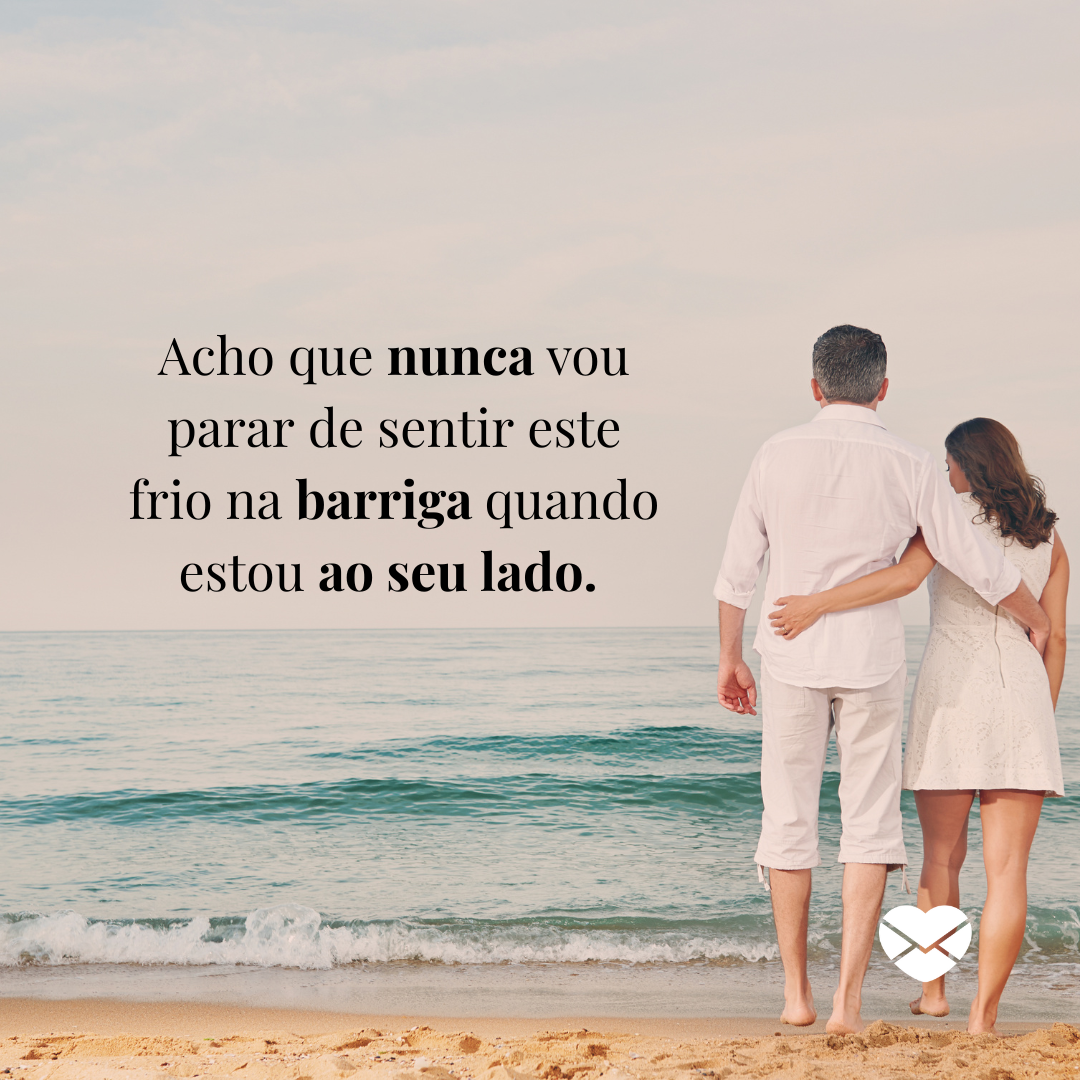 'Acho que nunca vou parar de sentir este frio na barriga quando estou ao seu lado. ' - Textos de amor para o namorado chorar