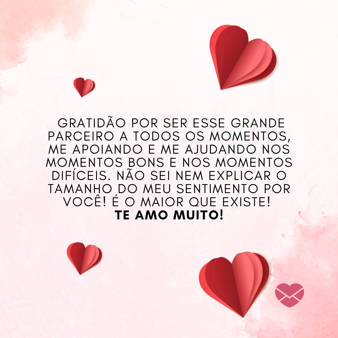 ' Gratidão por ser esse grande parceiro a todos os momentos, me apoiando e me ajudando nos momentos bons e nos momentos difíceis. Não sei nem explicar o tamanho do meu sentimento por você! É o maior que existe! Te amo muito!' - Textos de amor para o namorado chorar