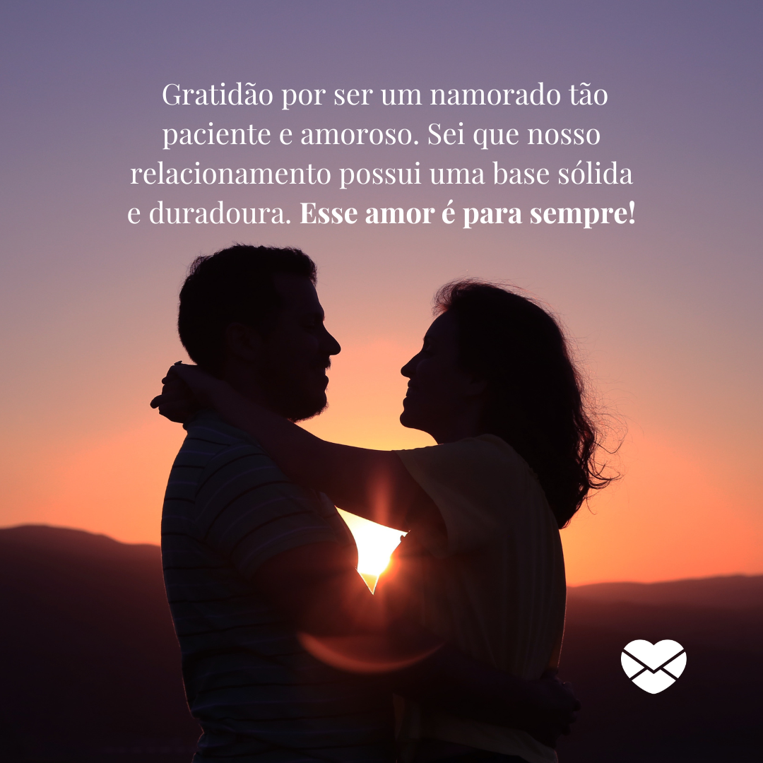 ' Gratidão por ser um namorado tão paciente e amoroso. Sei que nosso relacionamento possui uma base sólida e duradoura. Esse amor é para sempre!' - Textos de amor para o namorado chorar