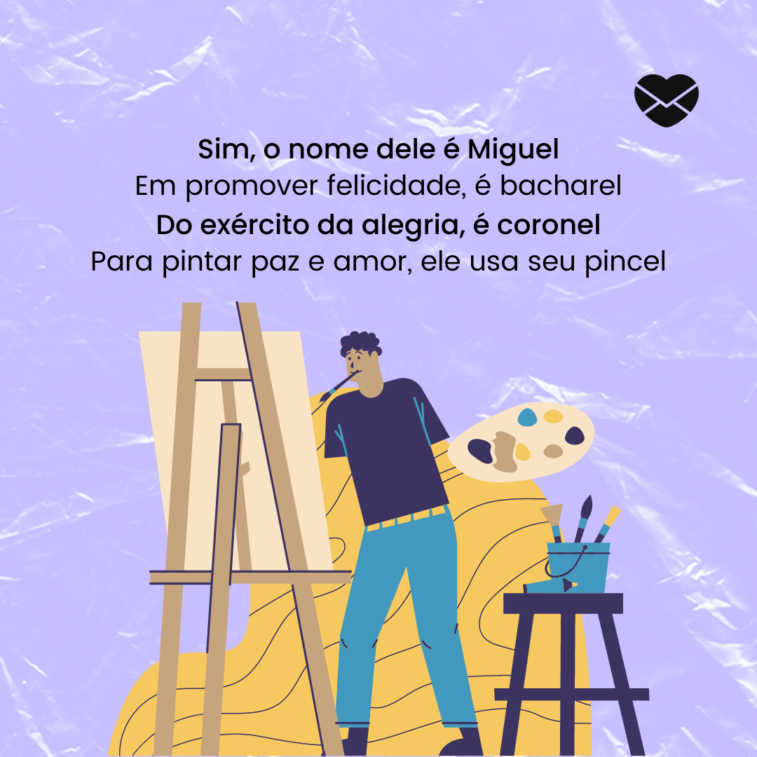 'Sim, o nome dele é Miguel
Em promover felicidade, é bacharel
Do exército da alegria, é coronel
Para pintar paz e amor, ele usa seu pincel' - Significado do nome Miguel