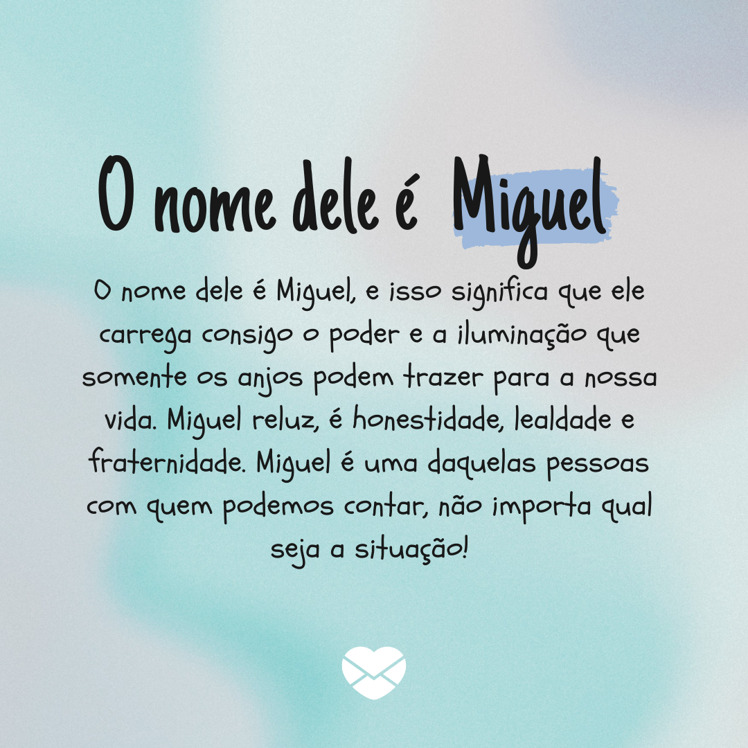 'O nome dele é Miguel, e isso significa que ele carrega consigo o poder e a iluminação que somente os anjos podem trazer para a nossa vida. Miguel reluz, é honestidade, lealdade e fraternidade. Miguel é uma daquelas pessoas com quem podemos contar, não importa qual seja a situação! (...)