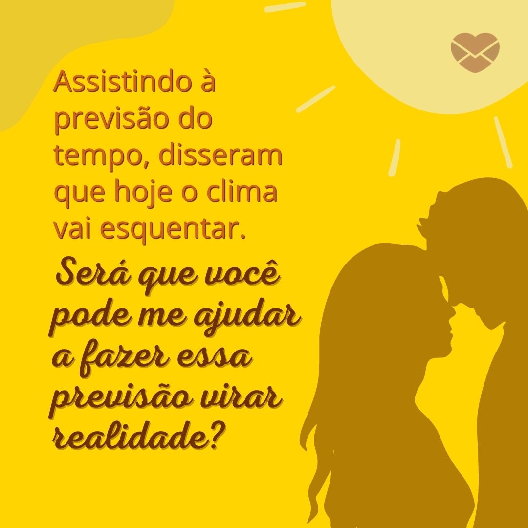 'Assistindo à previsão do tempo, disseram que hoje o clima vai esquentar. Será que você pode me ajudar a fazer essa previsão virar realidade?' - Cantadas para namorada