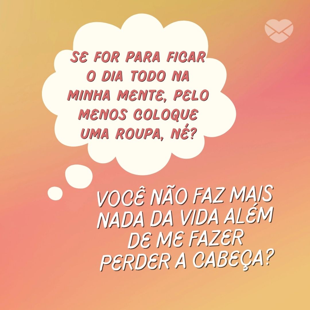 'Se for para ficar o dia todo na minha mente, pelo menos coloque uma roupa, né? Você não faz mais nada da vida além de me fazer perder a cabeça?' - Cantadas para namorada