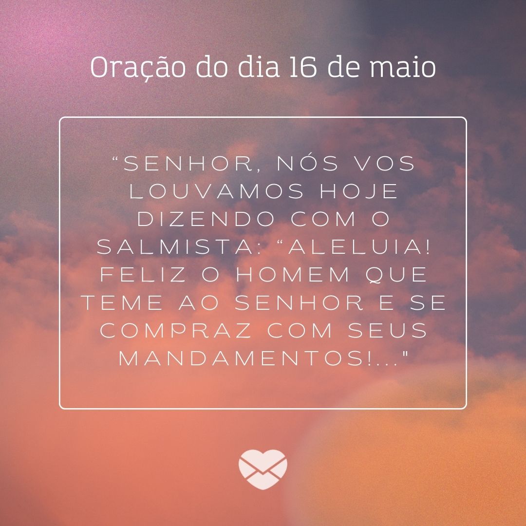 '“Senhor, nós vos louvamos hoje dizendo com o Salmista: “Aleluia! Feliz o homem que teme ao Senhor e se compraz com seus mandamentos!...'' - 16 de maio