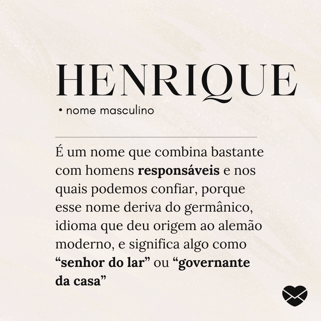 'Henrique é um nome que combina bastante com homens responsáveis e nos quais podemos confiar, porque esse nome deriva do germânico, idioma que deu origem ao alemão moderno, e significa algo como “senhor do lar” ou “governante da casa”' - Significado do nome Henrique