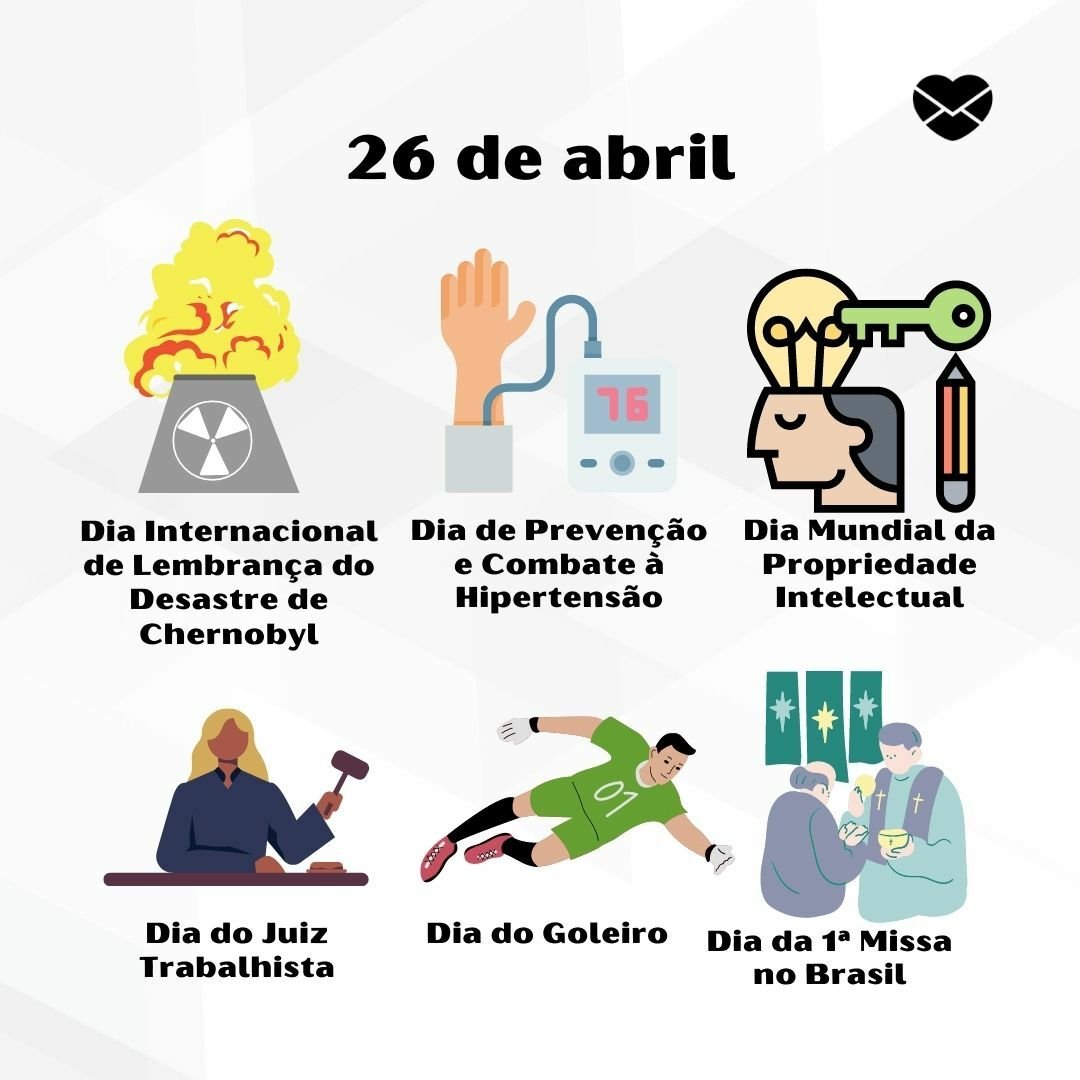 'Dia Internacional de Lembrança do Desastre de Chernobyl. Dia de Prevenção e Combate à Hipertensão.  Dia Mundial da Propriedade Intelectual. Dia do Juiz Trabalhista. Dia do Goleiro. Dia da 1ª Missa no Brasil.'-26 de abril