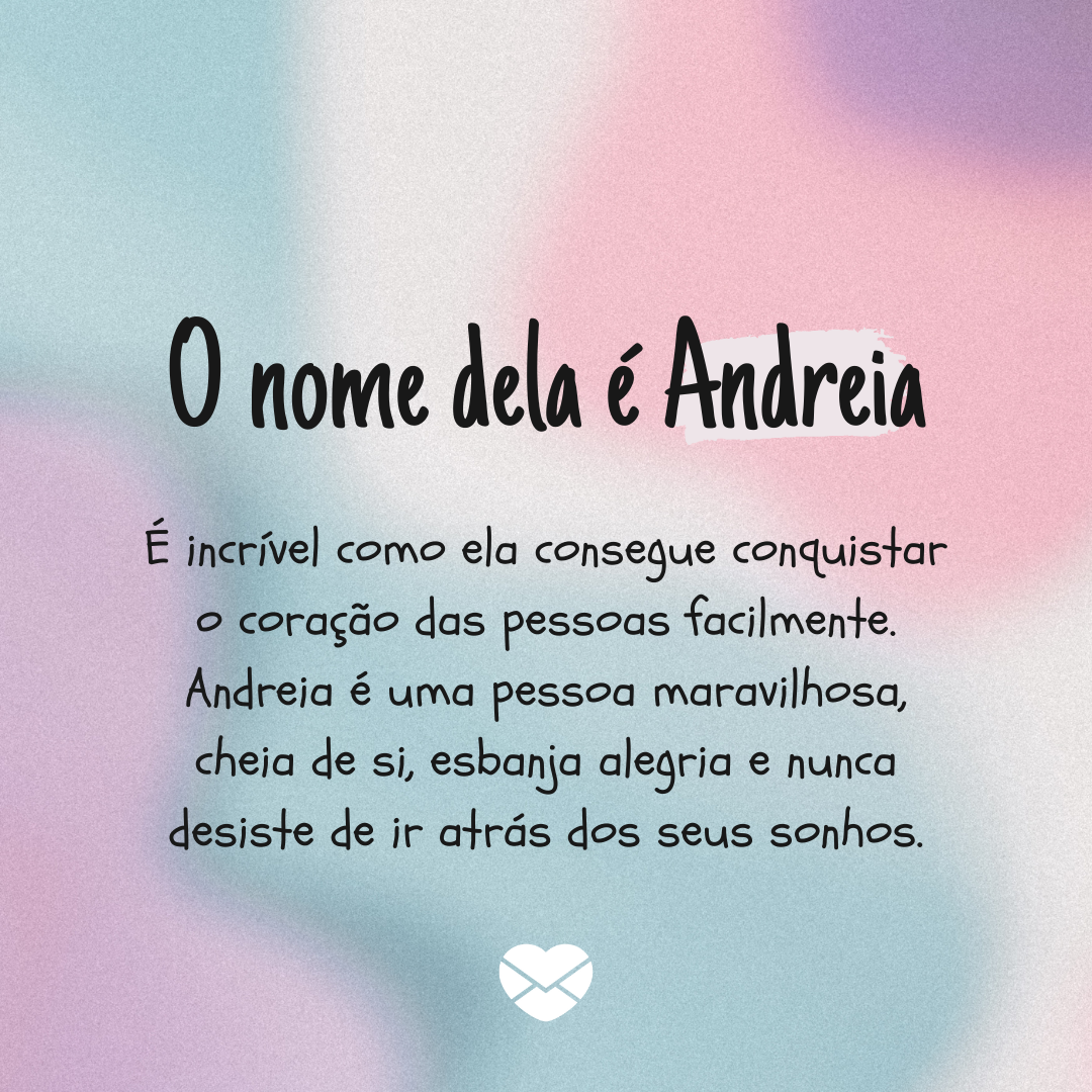 'O nome dela é Andreia. É incrível como ela consegue conquistar o coração das pessoas facilmente. Andreia é uma pessoa maravilhosa, cheia de si, esbanja alegria e nunca desiste de ir atrás dos seus sonhos.' - Significado do nome Andreia