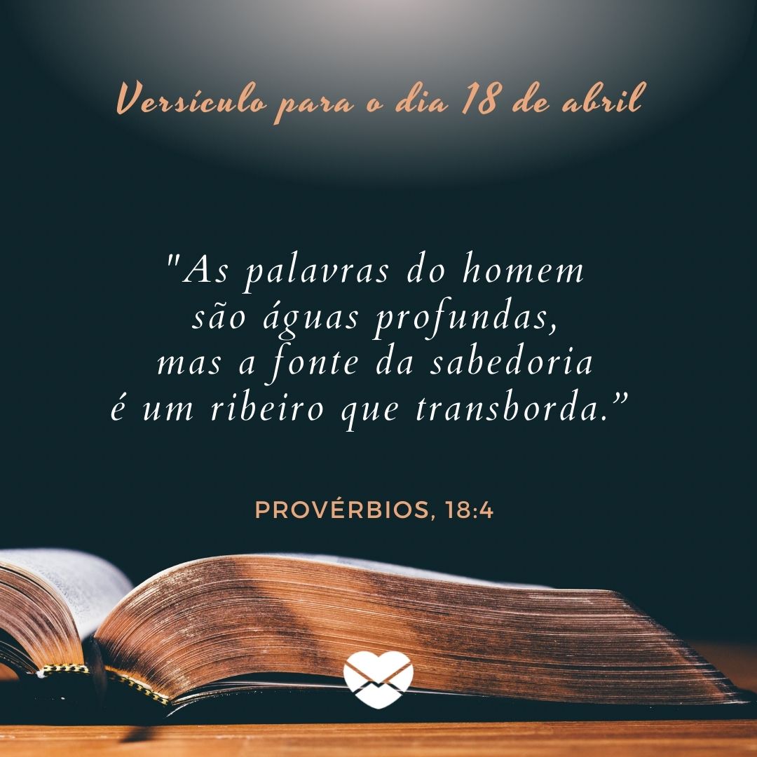 'As palavras do homem
são águas profundas,
mas a fonte da sabedoria
é um ribeiro que transborda.” Provérbios, 18:4 ' - 18 de abril