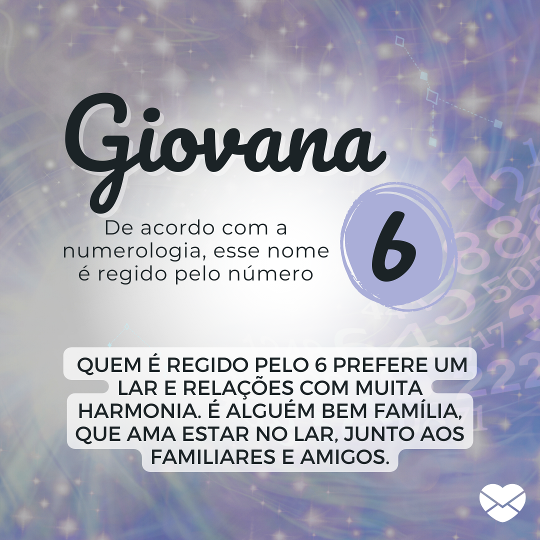 'Giovana
De acordo com a numerologia, esse nome é regido pelo número 6.  Quem é regido pelo 6 prefere um lar e relações com muita harmonia. É alguém bem família, que ama estar no lar, junto aos familiares e amigos.' - Significado do nome Giovana