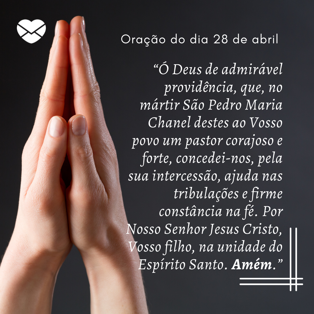 '“Ó Deus de admirável providência, que, no mártir São Pedro Maria Chanel destes ao Vosso povo um pastor corajoso e forte, concedei-nos, pela sua intercessão, ajuda nas tribulações e firme constância na fé. Por Nosso Senhor Jesus Cristo, Vosso filho, na unidade do Espírito Santo. Amém.”' - 28 de abri