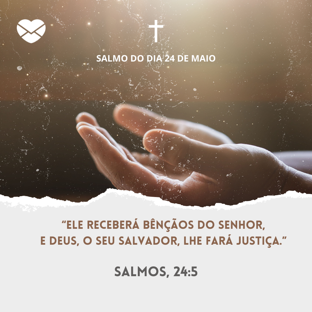 '“Ele receberá bênçãos do Senhor,
e Deus, o seu Salvador, lhe fará justiça.” Salmos, 24:5 ' - dia 24 de maio