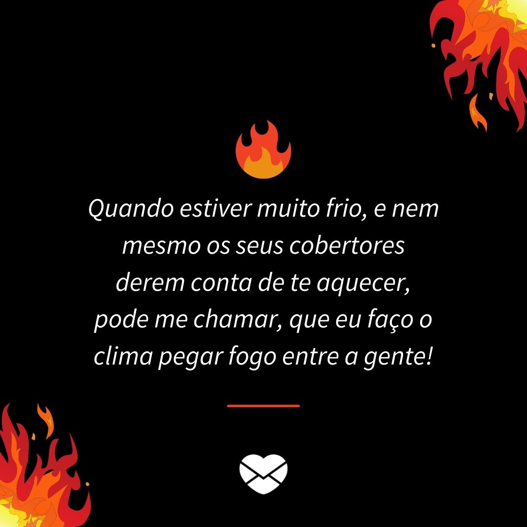 'Quando estiver muito frio, e nem mesmo os seus cobertores derem conta de te aquecer, pode me chamar, que eu faço o clima pegar fogo entre a gente!' - Cantadas pesadas