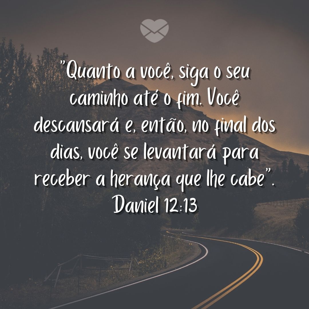 '“Quanto a você, siga o seu caminho até o fim. Você descansará e, então, no final dos dias, você se levantará para receber a herança que lhe cabe”. Daniel 12:13' - Livro de Daniel