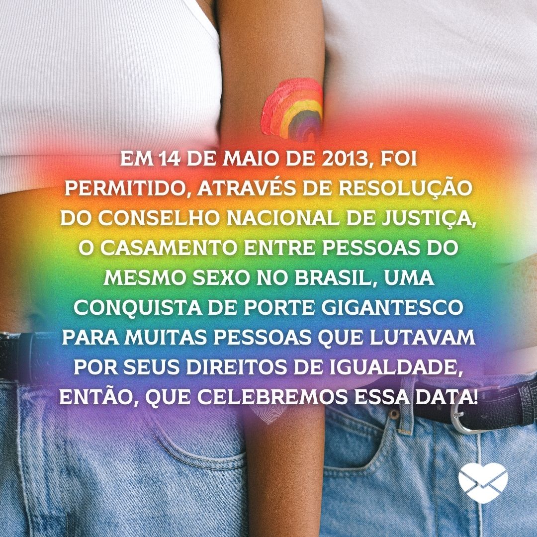 'Em 14 de maio de 2013, foi permitido, através de resolução do Conselho Nacional de Justiça, o casamento entre pessoas do mesmo sexo no Brasil, uma conquista de porte gigantesco para muitas pessoas que lutavam por seus direitos de igualdade, então, que celebremos essa data!' - 14 de maio