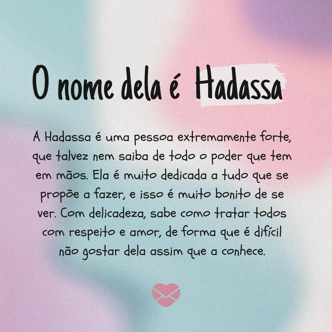 'A Hadassa é uma pessoa extremamente forte, que talvez nem saiba de todo o poder que tem em mãos. Ela é muito dedicada a tudo que se propõe a fazer, e isso é muito bonito de se ver. Com delicadeza, sabe como tratar todos com respeito e amor, de forma que é difícil não gostar dela assim que a conhece