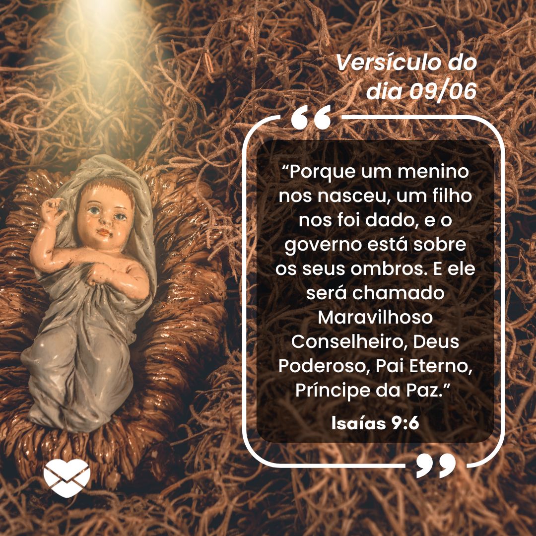 '“Porque um menino nos nasceu, um filho nos foi dado, e o governo está sobre os seus ombros. E ele será chamado Maravilhoso Conselheiro, Deus Poderoso, Pai Eterno, Príncipe da Paz.” (Isaías 9:6)'