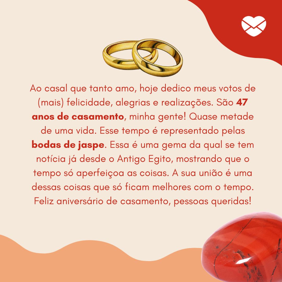 'Ao casal que tanto amo, hoje dedico meus votos de (mais) felicidade, alegrias e realizações. São 47 anos de casamento, minha gente! Quase metade de uma vida. Esse tempo é representado pelas bodas de jaspe. Essa é uma gema da qual se tem notícia já desde o Antigo Egito, mostrando que o tempo [...]