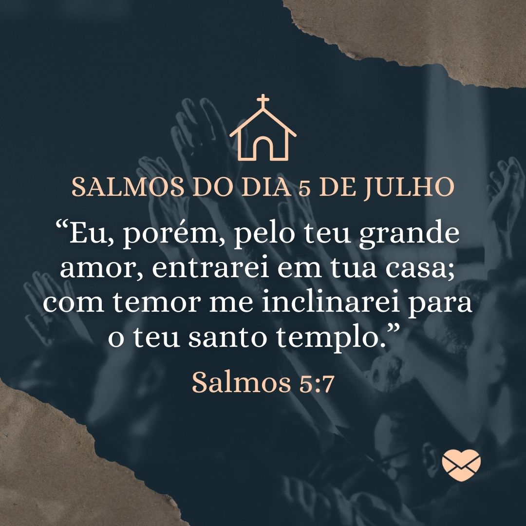 ' Salmos do dia 5 de julho. “Eu, porém, pelo teu grande amor, entrarei em tua casa; com temor me inclinarei para o teu santo templo.”  Salmos 5:7'-5 de julho