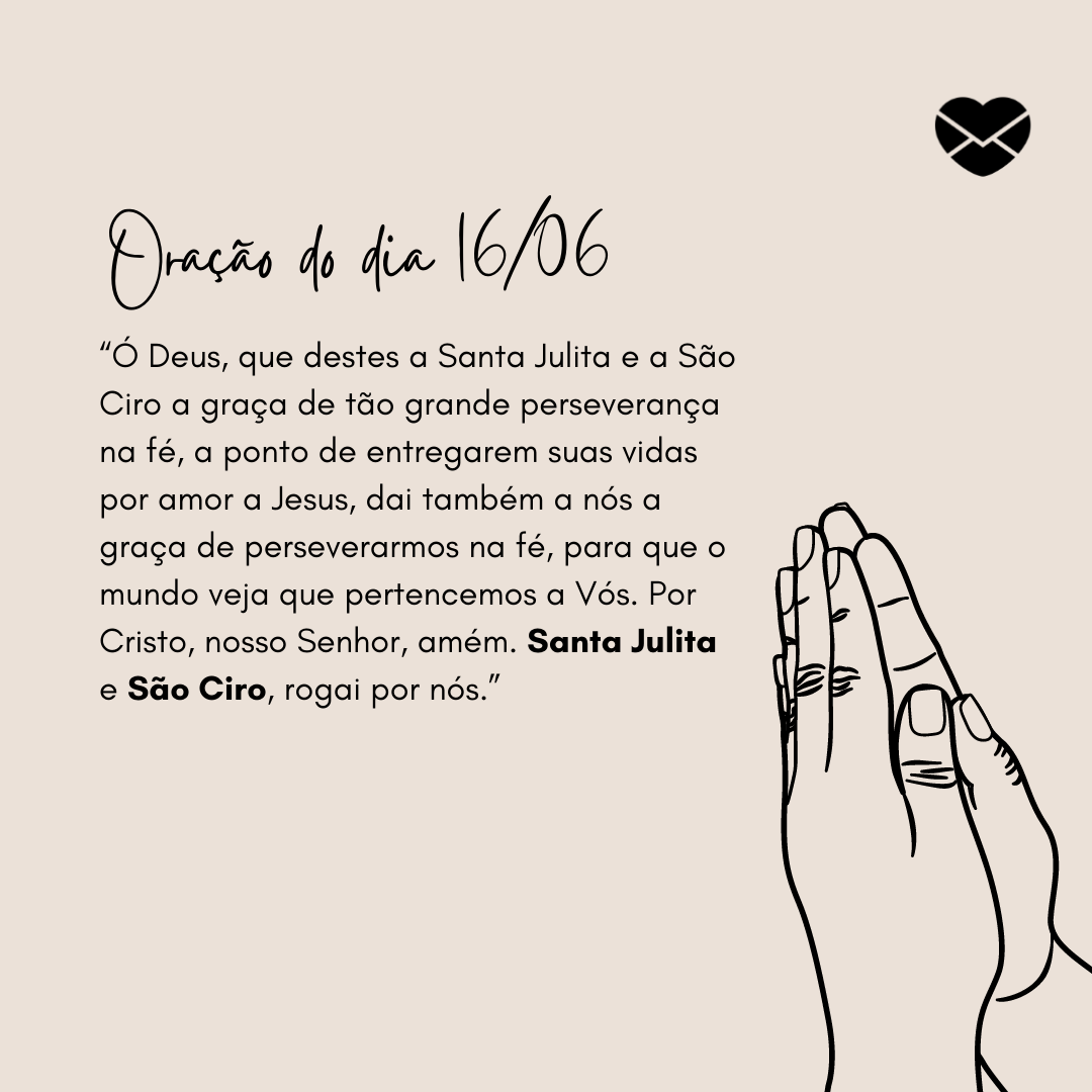 “Ó Deus, que destes a Santa Julita e a São Ciro a graça de tão grande perseverança na fé, a ponto de entregarem suas vidas por amor a Jesus, dai também a nós a graça de perseverarmos na fé, para que o mundo veja que pertencemos a Vós. Por Cristo, nosso Senhor, amém. Santa Julita e São Ciro, rogai po