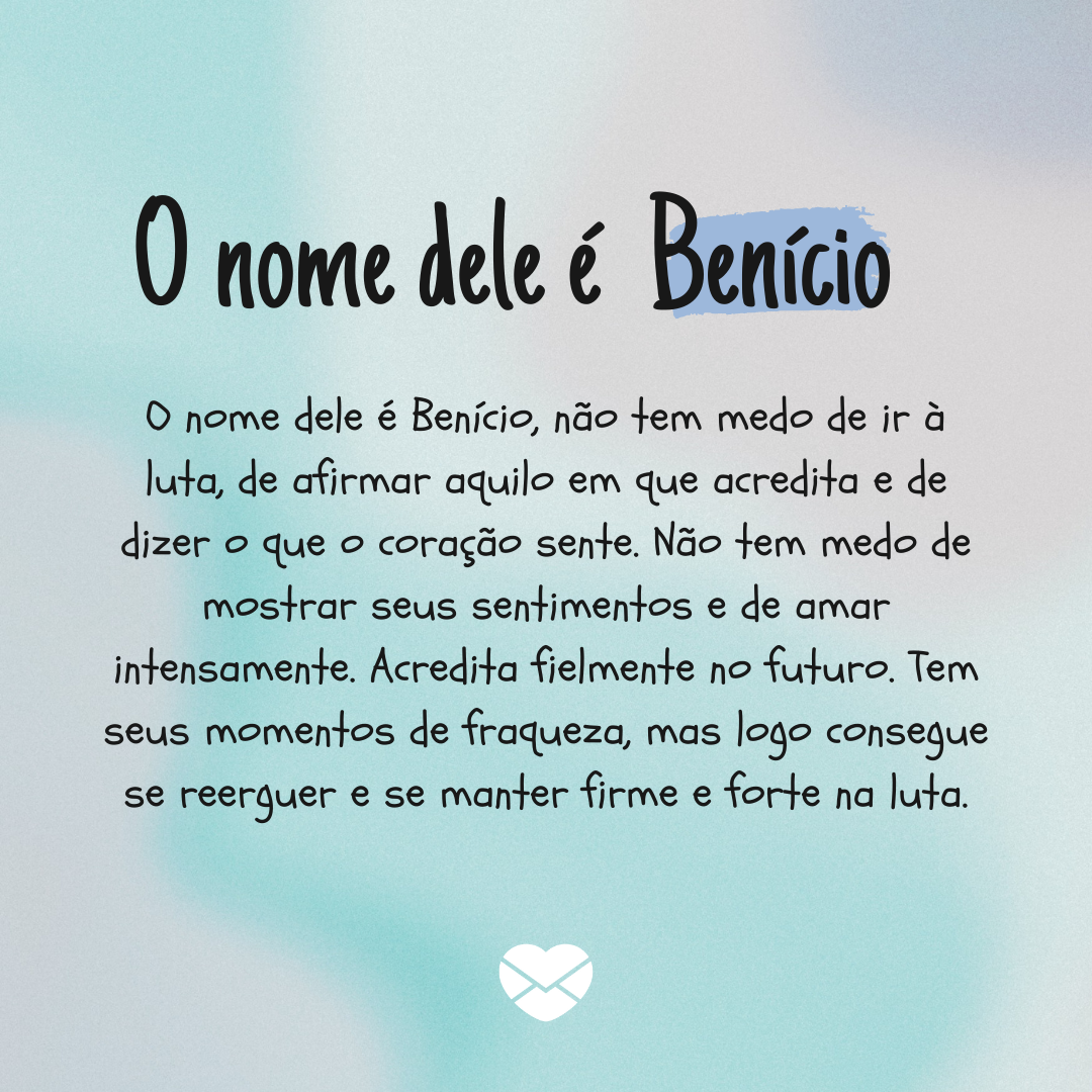 'O nome dele é Benício, não tem medo de ir à luta, de afirmar aquilo em que acredita e de dizer o que o coração sente. Não tem medo de mostrar seus sentimentos e de amar intensamente. Acredita fielmente no futuro. Tem seus momentos de fraqueza, mas logo consegue se reerguer e se manter firme e fort