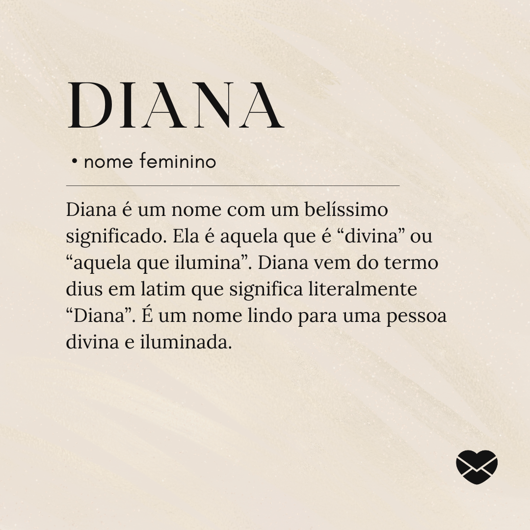 Diana é um nome com um belíssimo significado. Ela é aquela que é “divina” ou “aquela que ilumina”. Diana vem do termo dius em latim que significa literalmente “Diana”. É um nome lindo para uma pessoa divina e iluminada.- Significado do nome Diana