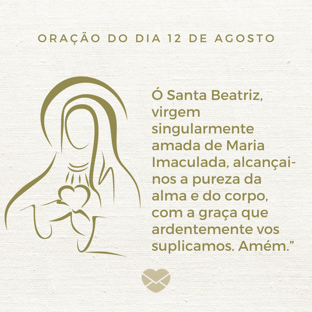 'Ó Santa Beatriz, virgem singularmente amada de Maria Imaculada, alcançai-nos a pureza da alma e do corpo, com a graça que ardentemente vos suplicamos. Amém.”' - 12 de agosto