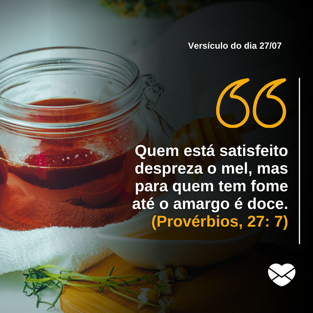 '“Quem está satisfeito despreza o mel, mas para quem tem fome até o amargo é doce.” (Provérbios, 27: 7)'