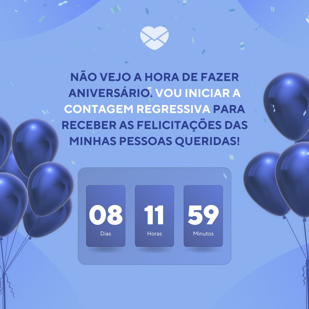 'Não vejo a hora de fazer aniversário. Vou iniciar a contagem regressiva para receber as felicitações das minhas pessoas queridas!' - Meu aniversário está chegando