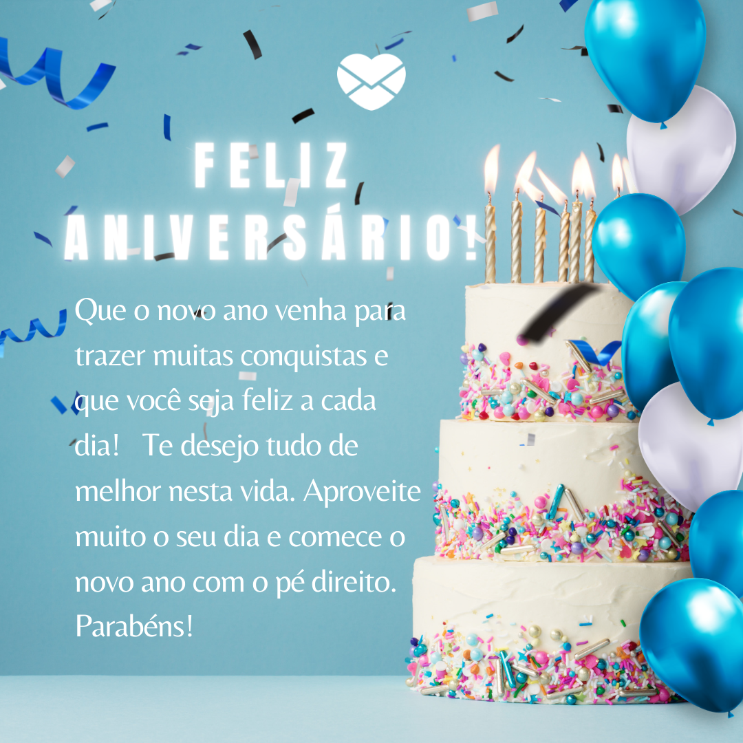 'Feliz aniversário! Que o novo ano venha para trazer muitas conquistas e que você seja feliz a cada dia!   Te desejo tudo de melhor nesta vida. Aproveite muito o seu dia e comece o novo ano com o pé direito.Parabéns!' - 31 de julho