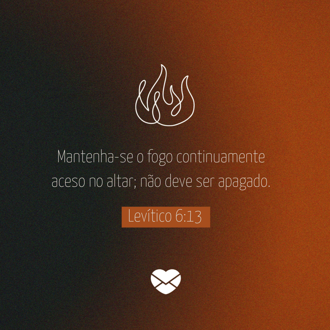 'Mantenha-se o fogo conti­nuamente aceso no altar; não deve ser apagado. Levítico 6:13' - Livro de Levítico - Bíblia sagrada online