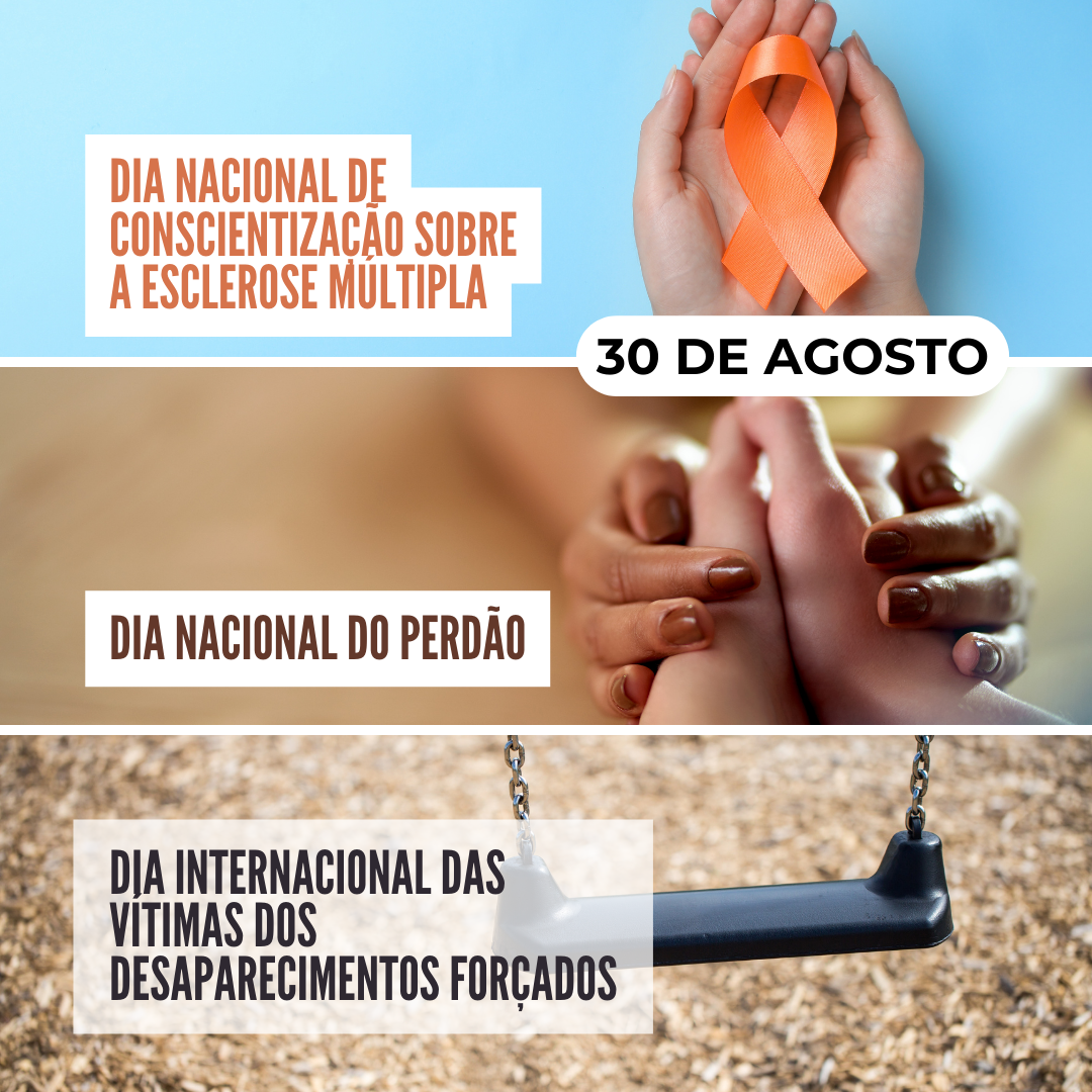 '30 de agosto. Dia Nacional de Conscientização sobre a Esclerose Múltipla. Dia Nacional do Perdão. Dia Internacional das Vítimas dos Desaparecimentos Forçados.' - 30 de agosto