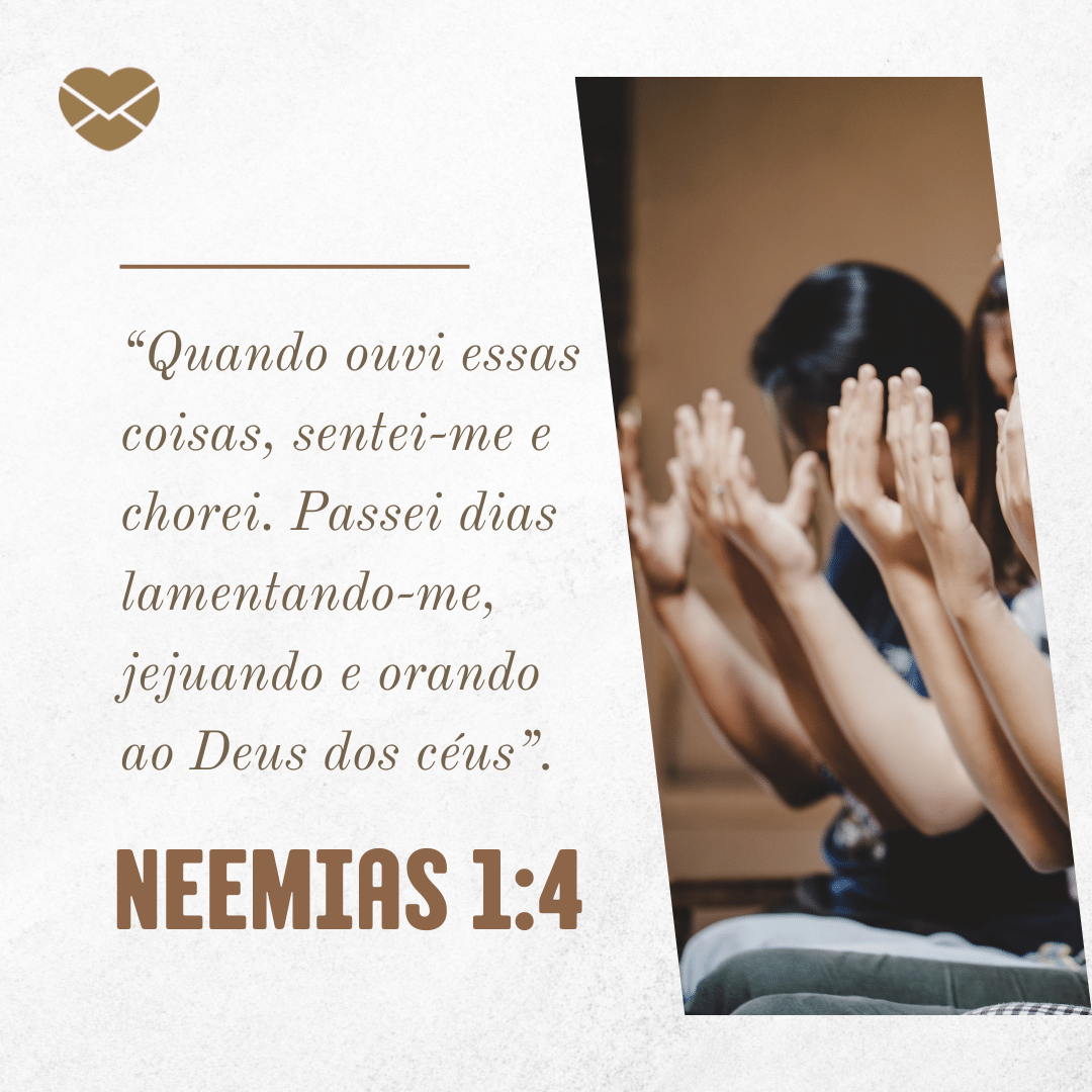“Quando ouvi essas coisas, sentei-me e chorei. Passei dias lamentando-me, jejuando e orando ao Deus dos céus”. Neemias 1:4.' - Livro de Neemias