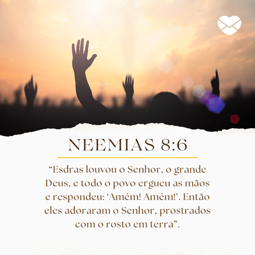 'Neemias 8:6. “Esdras louvou o Senhor, o grande Deus, e todo o povo ergueu as mãos e respondeu: ‘Amém! Amém!’. Então eles adoraram o Senhor, prostrados com o rosto em terra”.' - Livro de Neemias