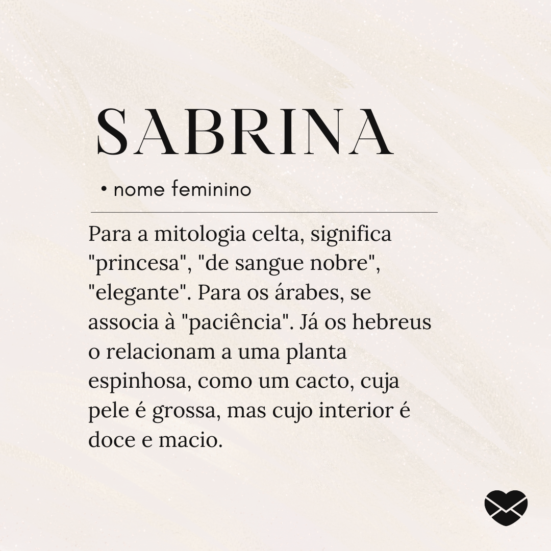 'SabrinaPara a mitologia celta, significa 'princesa', 'de sangue nobre', 'elegante'. Para os árabes, se associa à 'paciência'. Já os hebreus o relacionam a uma planta espinhosa, como um cacto, cuja pele é grossa, mas cujo interior é doce e macio.' - Significado do nome Sabrina