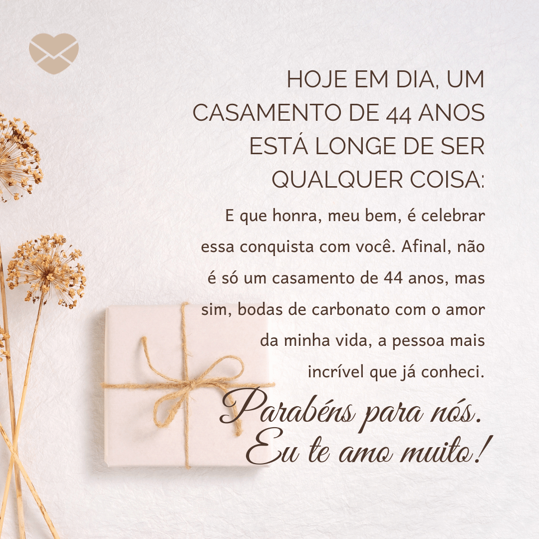 'Hoje em dia, um casamento de 44 anos está longe de ser qualquer coisa: E que honra, meu bem, é celebrar essa conquista com você. Afinal, não é só um casamento de 44 anos, mas sim, bodas de carbonato com o amor da minha vida, a pessoa mais incrível que já conheci. Parabéns para nós. Eu te amo muito!'  - 44 anos de casados