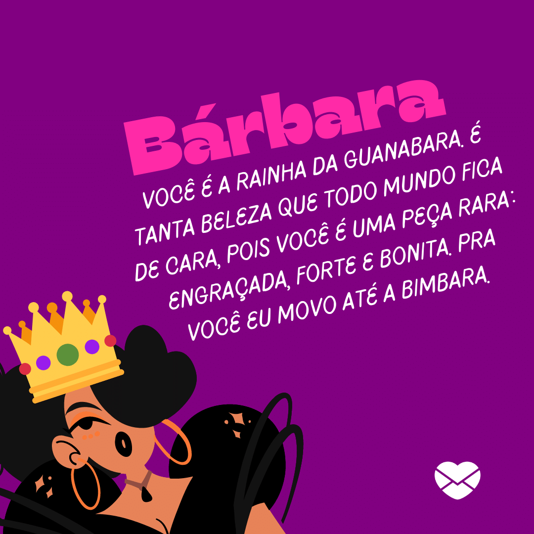 'Bárbara você é a rainha da Guanabara. É tanta beleza que todo mundo fica de cara, pois você é uma peça rara: engraçada, forte e bonita. Pra você eu movo até a bimbara.' - Significado do nome Bárbara