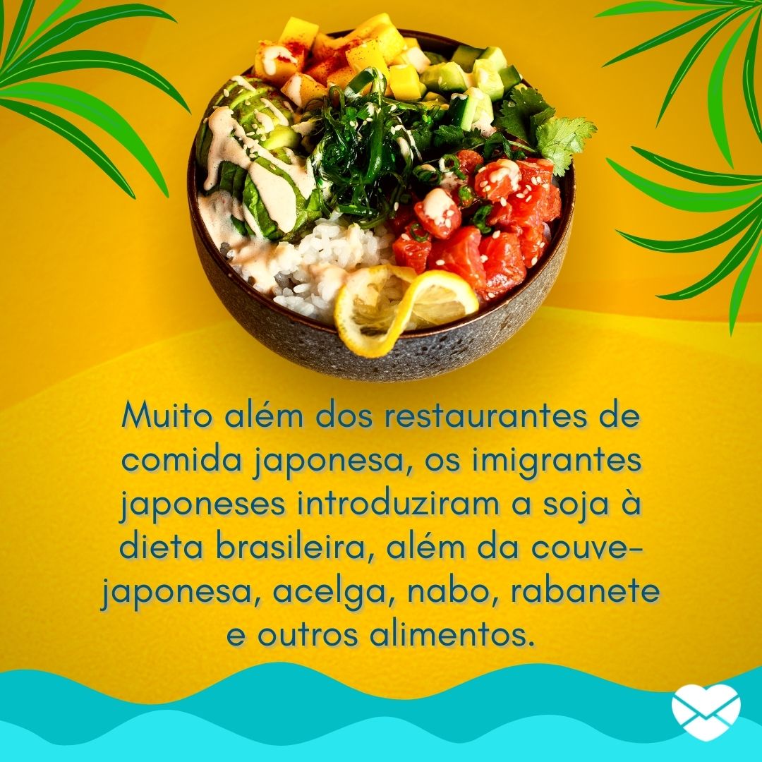 ''Muito além dos restaurantes de comida japonesa, os imigrantes japoneses introduziram a soja à dieta brasileira, além da couve-japonesa, acelga, nabo, rabanete e outros alimentos.'' -Imigração japonesa