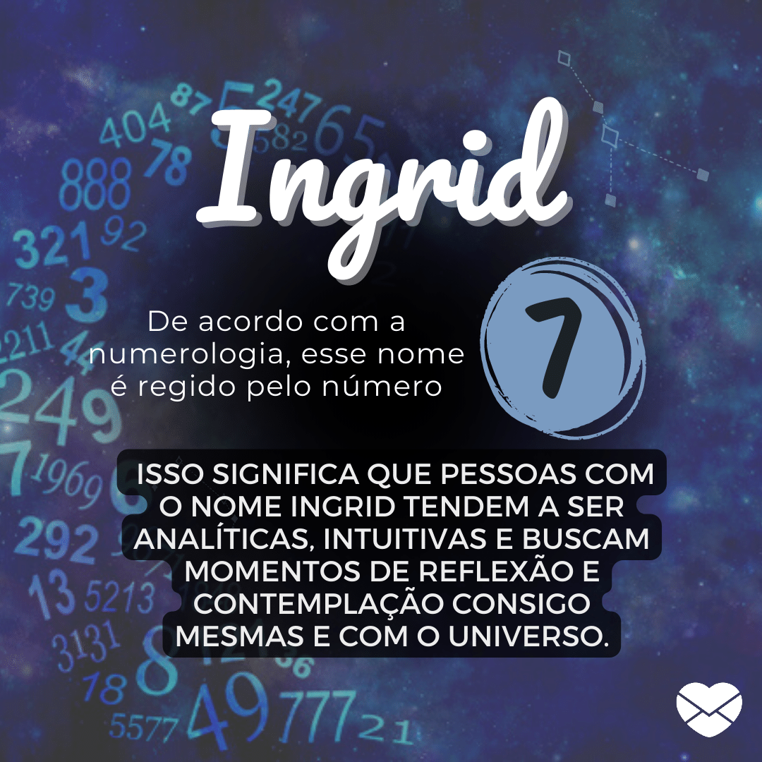 'Ingrid, De acordo com a Numerologia, esse nome é regido pelo número 7 Isso significa que pessoas com o nome Ingrid tendem a ser analíticas, intuitivas e buscam momentos de reflexão e contemplação consigo mesmas e com o Universo.' - Significado do nome Ingrid