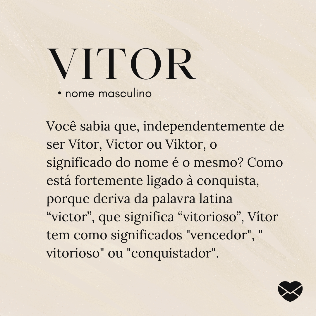 'Você sabia que, independentemente de ser Vítor, Victor ou Viktor, o significado do nome é o mesmo? Como está fortemente ligado à conquista, porque deriva da palavra latina “victor”, que significa “vitorioso”, Vítor tem como significados 'vencedor', ' vitorioso' ou 'conquistador'- Significado do nome Vitor