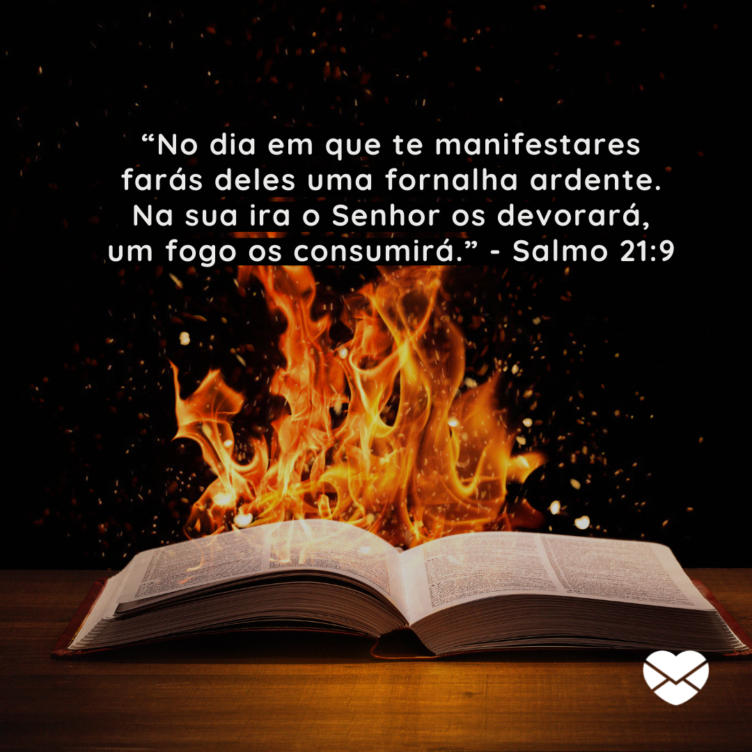 'No dia em que te manifestares farás deles uma fornalha ardente. Na sua ira o Senhor os devorará, um fogo os consumirá.” - Salmo 21:9'