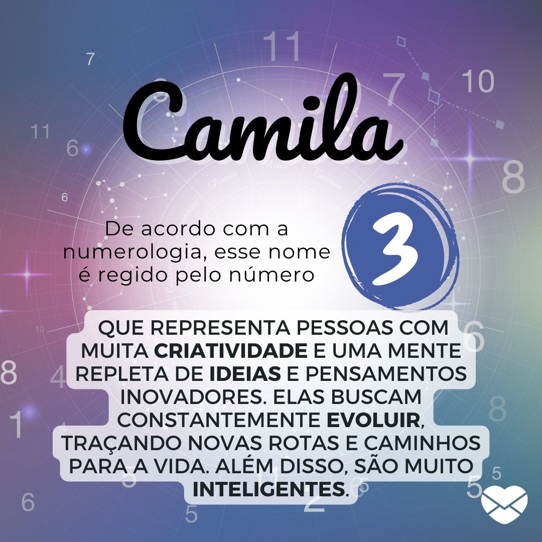 Camila, De acordo com a Numerologia, esse nome é regido pelo número 3,  que representa pessoas com muita criatividade e uma mente repleta de ideias e pensamentos inovadores. Elas buscam constantemente evoluir, traçando novas rotas e caminhos para a vida. Além disso, são muito inteligentes. - Significado do nome Camila