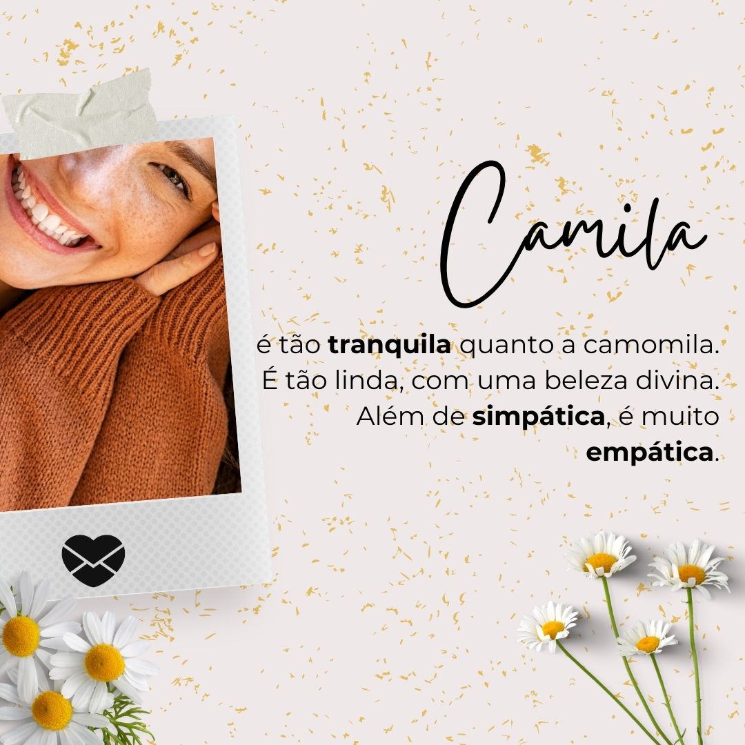 'Camila, é tão tranquila quanto a camomila.É tão linda, com uma beleza divina.Além de simpática, é muito empática.'- Significado do nome Camila