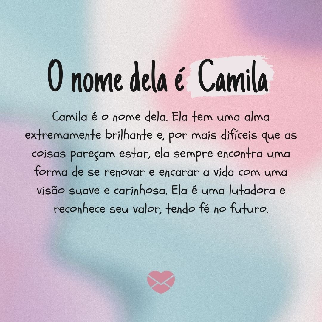 'Camila é o nome dela. Ela tem uma alma extremamente brilhante e, por mais difíceis que as coisas pareçam estar, ela sempre encontra uma forma de se renovar e encarar a vida com uma visão suave e carinhosa. Ela é uma lutadora e reconhece seu valor, tendo fé no futuro.' - Significado do nome Camila