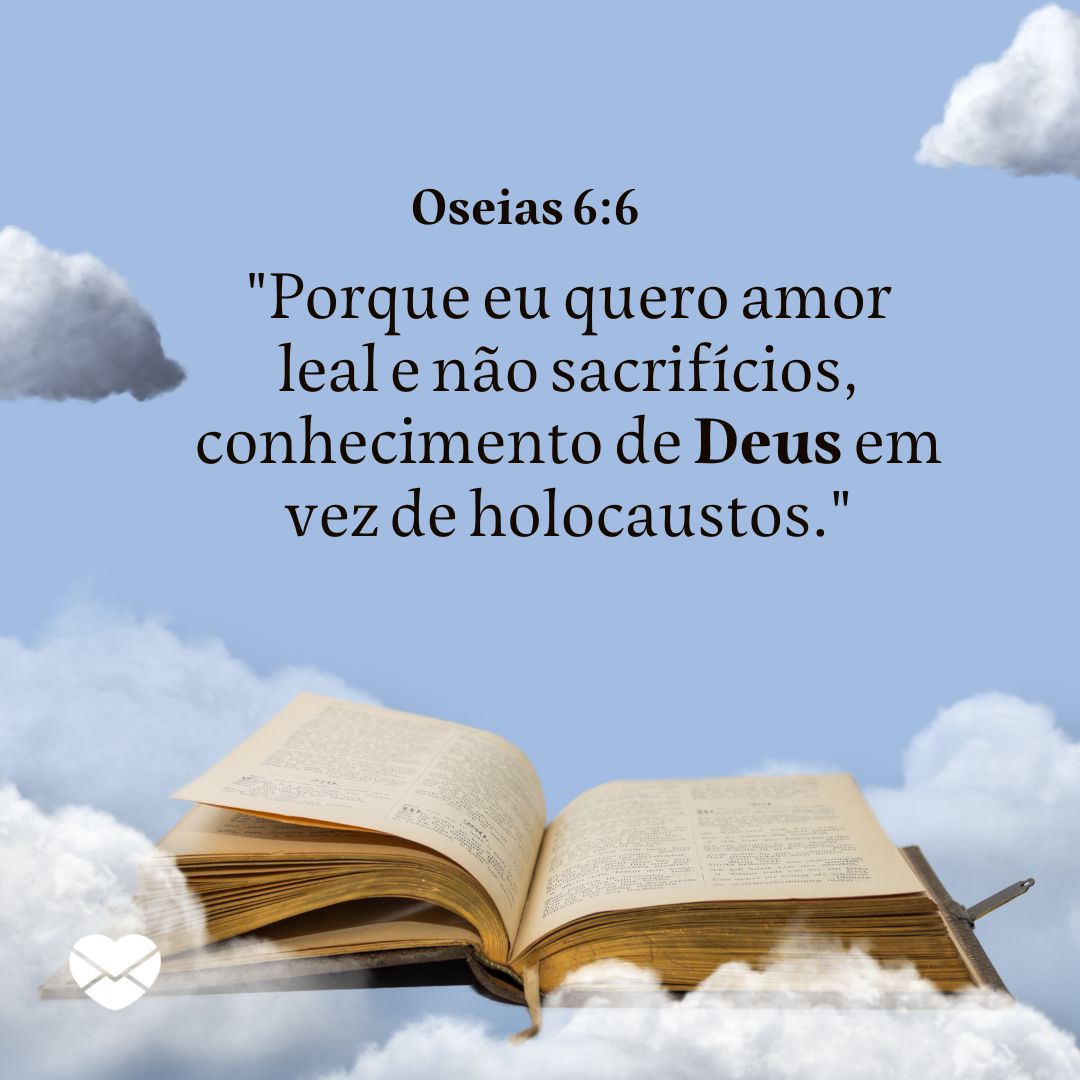 ''Porque eu quero amor leal e não sacrifícios, conhecimento de Deus em vez de holocaustos.''- Livro de Oséias - Bíblia sagrada online