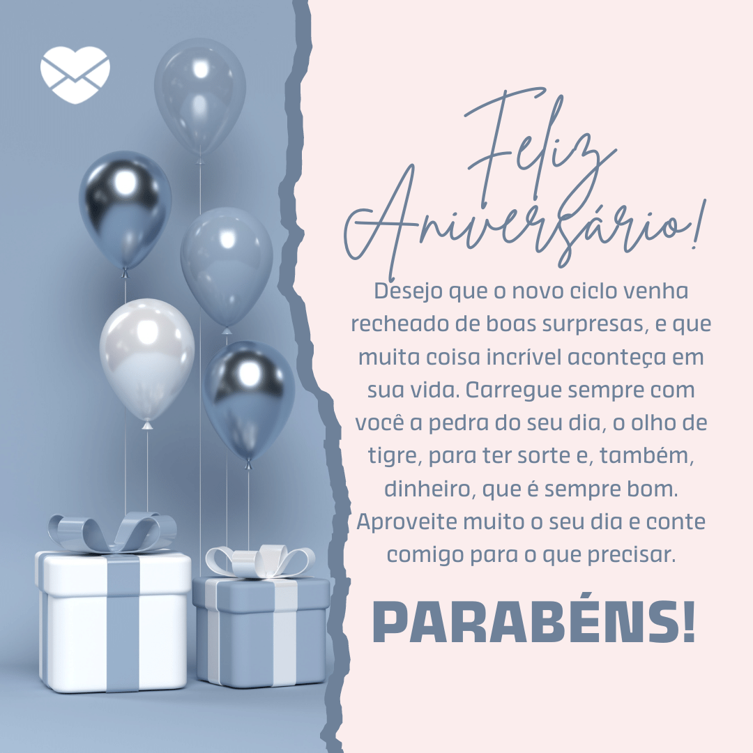 ' Feliz Aniversário! Desejo que o novo ciclo venha recheado de boas surpresas, e que muita coisa incrível aconteça em sua vida. Carregue sempre com você a pedra do seu dia, o olho de tigre, para ter sorte e, também, dinheiro, que é sempre bom. Aproveite muito o seu dia e conte comigo para o que precisar. Parabéns!' - 29 de outubro