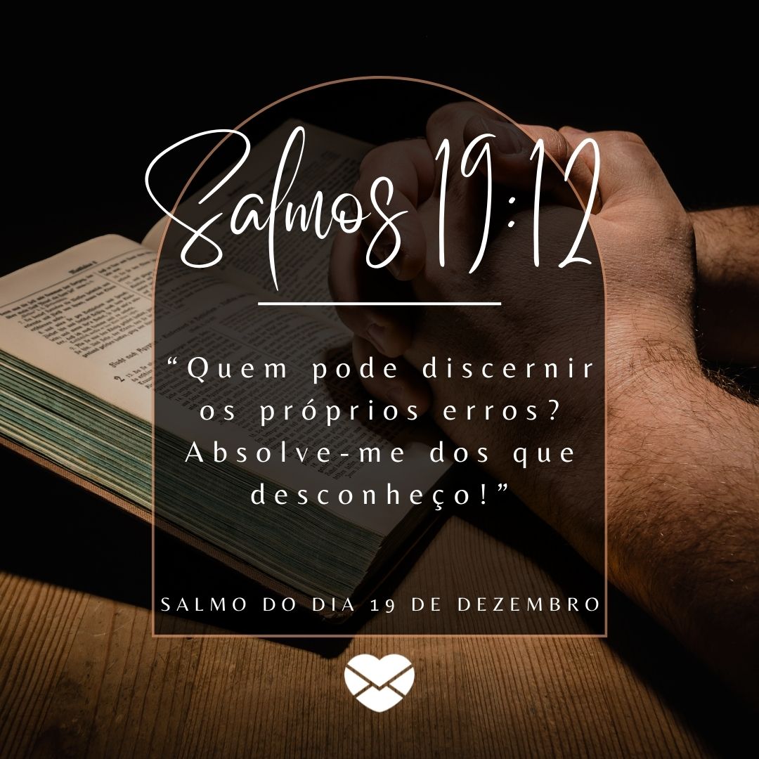 Salmos 19:12. “Quem pode discernir os próprios erros?Absolve-me dos que desconheço!”' -19 de dezembro