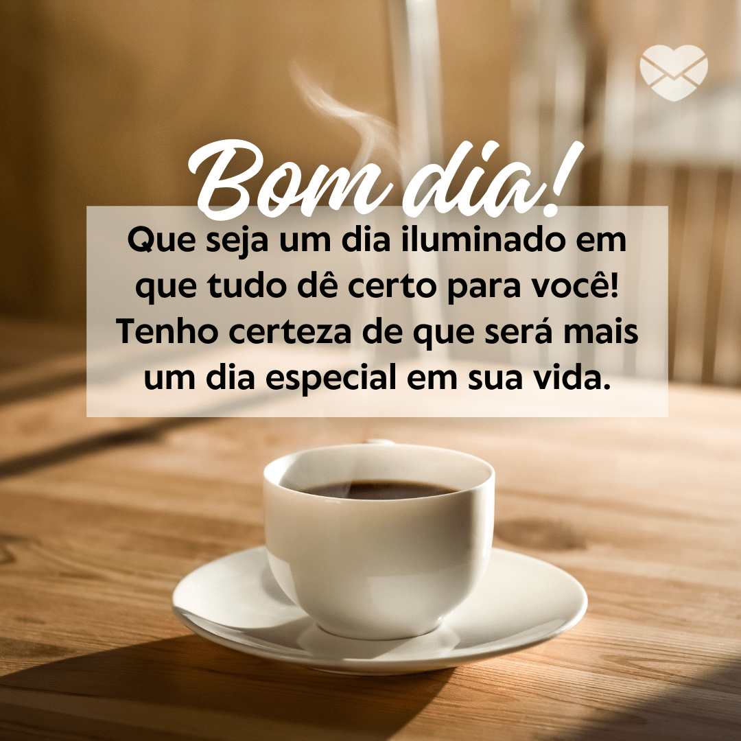 'Bom dia! Que seja um dia iluminado em que tudo dê certo para você! Tenho certeza de que será mais um dia especial em sua vida.' - Frases especiais e curtas de bom dia