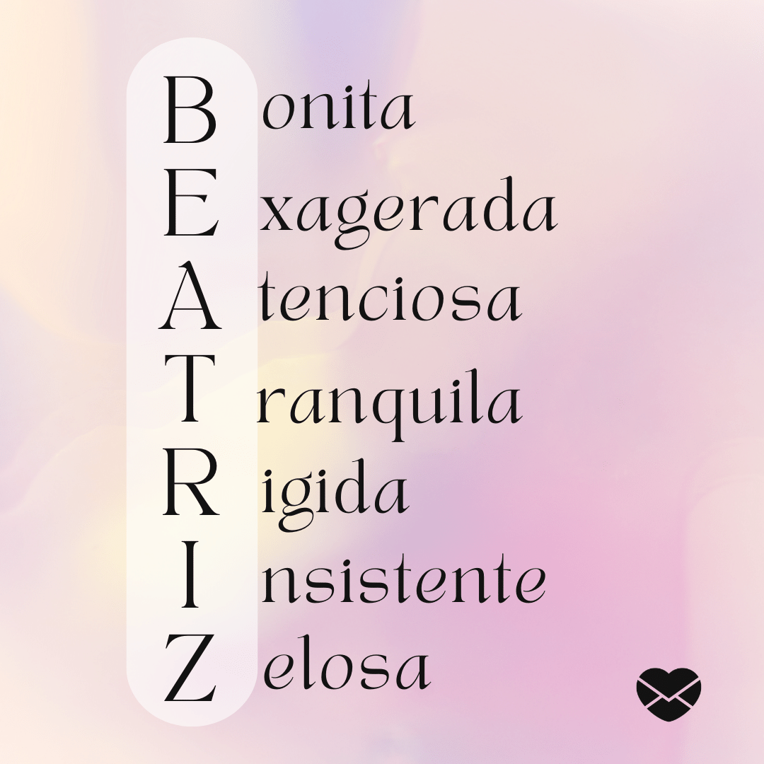'Acróstico do nome Beatriz: bonita, exagerada, atenciosa, tranquila, rígida, insistente e zelosa' - Significado do nome Beatriz